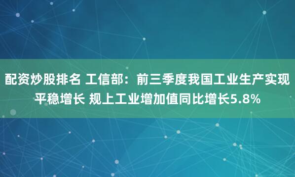 配资炒股排名 工信部：前三季度我国工业生产实现平稳增长 规上工业增加值同比增长5.8%