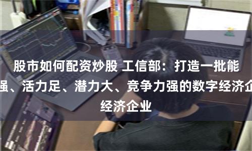 股市如何配资炒股 工信部：打造一批能力强、活力足、潜力大、竞争力强的数字经济企业