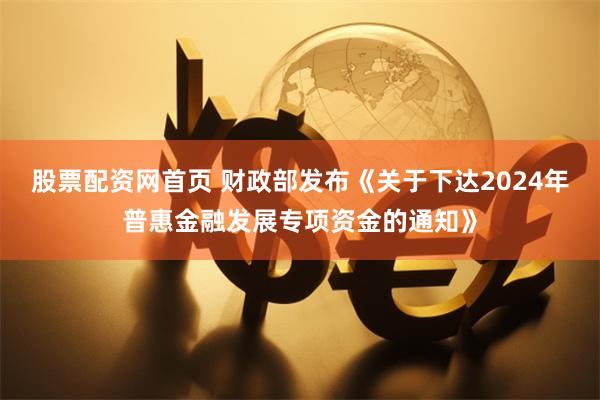 股票配资网首页 财政部发布《关于下达2024年普惠金融发展专项资金的通知》