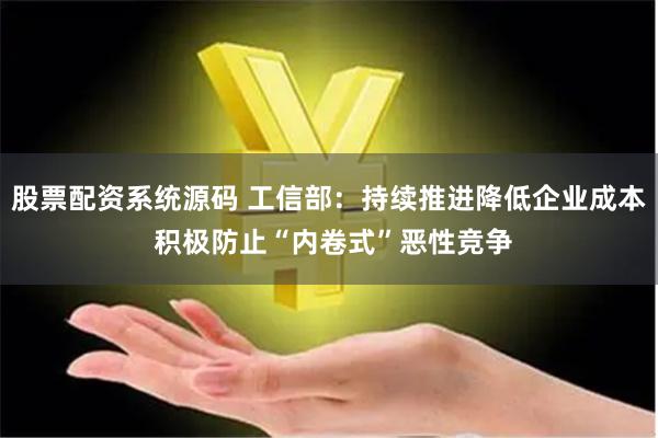 股票配资系统源码 工信部：持续推进降低企业成本 积极防止“内卷式”恶性竞争