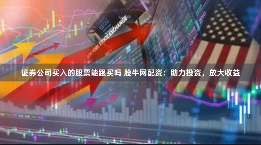 证券公司买入的股票能跟买吗 股牛网配资：助力投资，放大收益