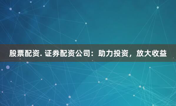 股票配资. 证券配资公司：助力投资，放大收益