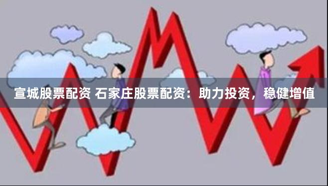 宣城股票配资 石家庄股票配资：助力投资，稳健增值