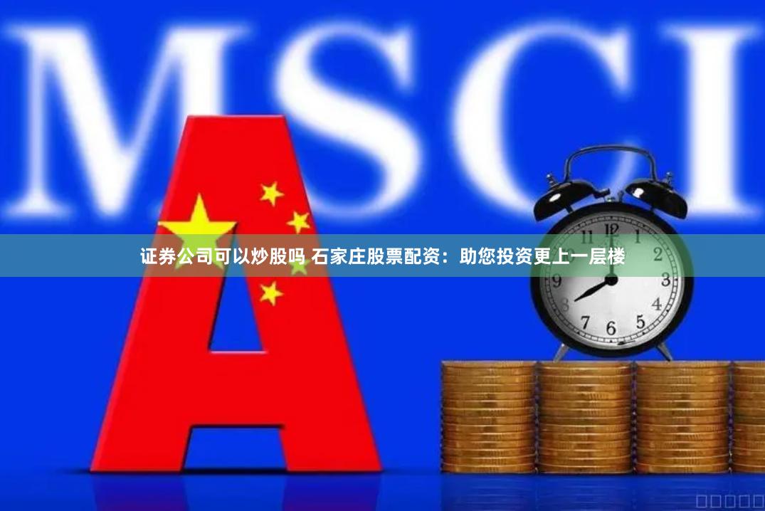 证券公司可以炒股吗 石家庄股票配资：助您投资更上一层楼