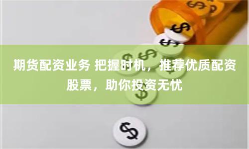 期货配资业务 把握时机，推荐优质配资股票，助你投资无忧