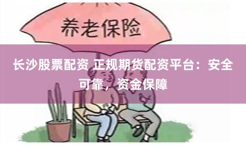 长沙股票配资 正规期货配资平台：安全可靠，资金保障