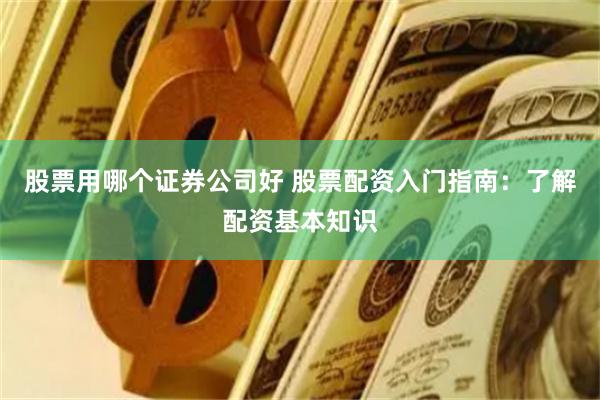 股票用哪个证券公司好 股票配资入门指南：了解配资基本知识