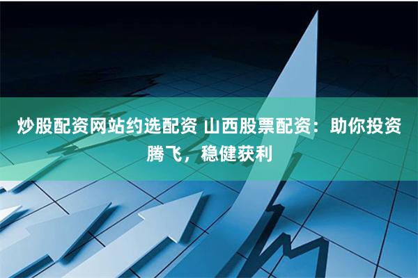 炒股配资网站约选配资 山西股票配资：助你投资腾飞，稳健获利