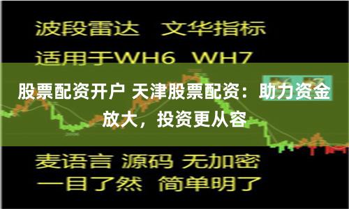 股票配资开户 天津股票配资：助力资金放大，投资更从容