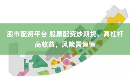 股市配资平台 股票配资炒期货，高杠杆高收益，风险需谨慎