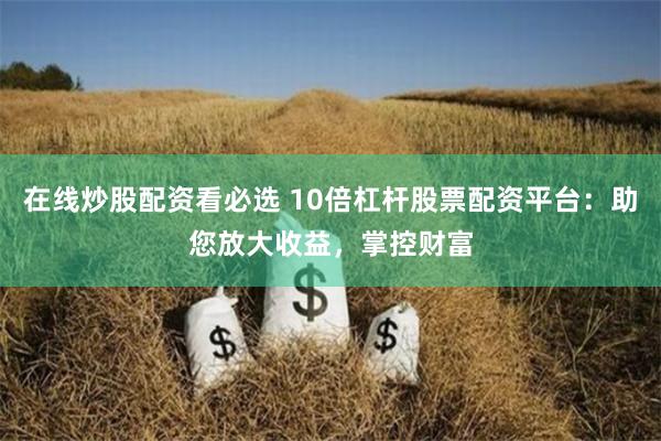 在线炒股配资看必选 10倍杠杆股票配资平台：助您放大收益，掌控财富