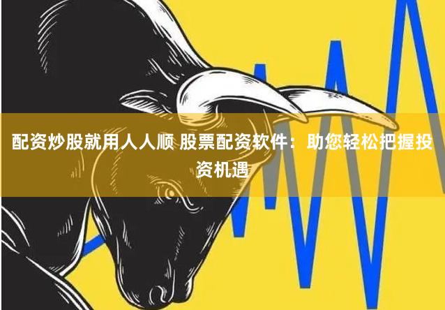 配资炒股就用人人顺 股票配资软件：助您轻松把握投资机遇