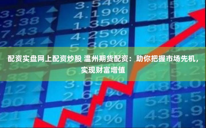 配资实盘网上配资炒股 温州期货配资：助你把握市场先机，实现财富增值