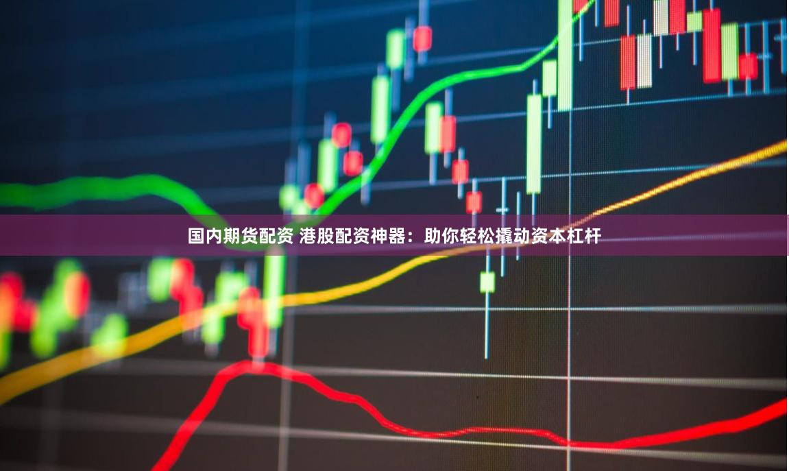国内期货配资 港股配资神器：助你轻松撬动资本杠杆