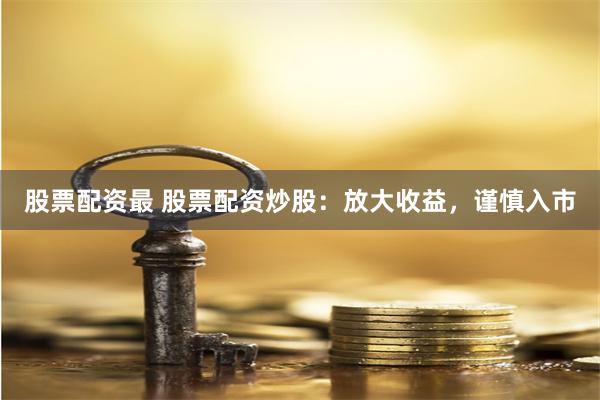 股票配资最 股票配资炒股：放大收益，谨慎入市