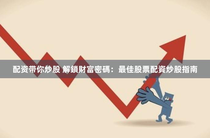 配资带你炒股 解鎖財富密碼：最佳股票配資炒股指南