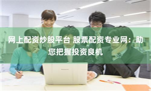 网上配资炒股平台 股票配资专业网：助您把握投资良机