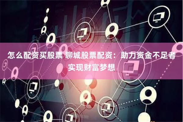 怎么配资买股票 聊城股票配资：助力资金不足者实现财富梦想