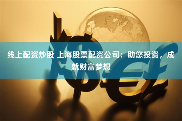 线上配资炒股 上海股票配资公司：助您投资，成就财富梦想