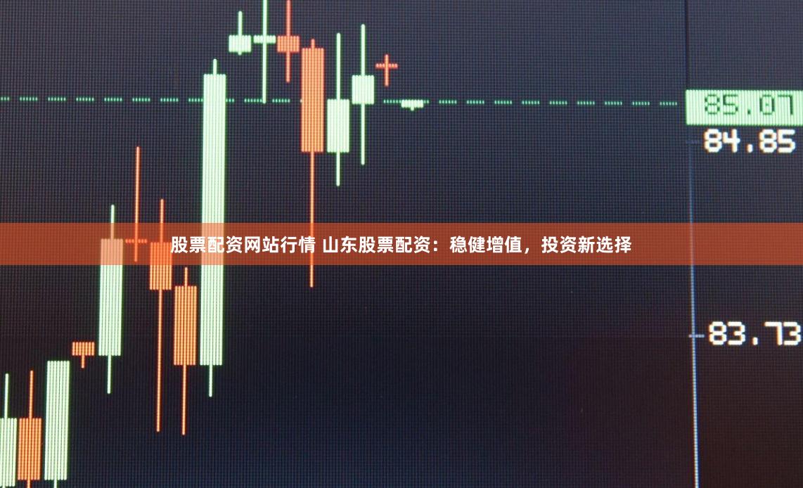 股票配资网站行情 山东股票配资：稳健增值，投资新选择