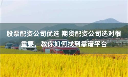 股票配资公司优选 期货配资公司选对很重要，教你如何找到靠谱平台