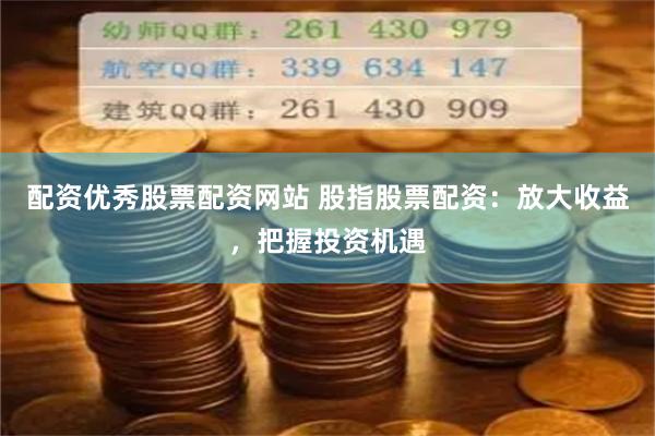 配资优秀股票配资网站 股指股票配资：放大收益，把握投资机遇