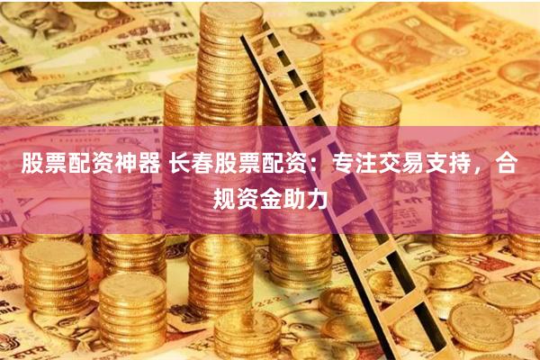 股票配资神器 长春股票配资：专注交易支持，合规资金助力
