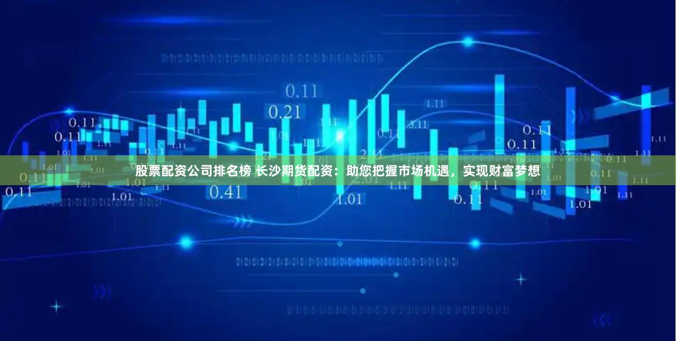 股票配资公司排名榜 长沙期货配资：助您把握市场机遇，实现财富梦想