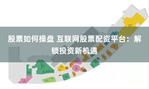 股票如何操盘 互联网股票配资平台：解锁投资新机遇