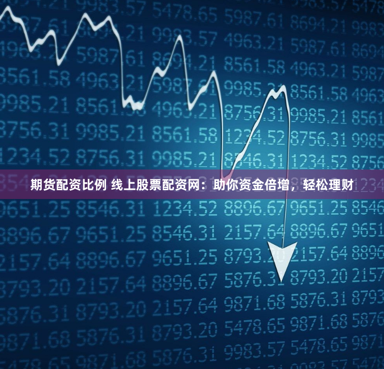 期货配资比例 线上股票配资网：助你资金倍增，轻松理财