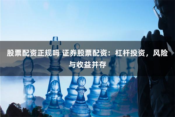 股票配资正规吗 证券股票配资：杠杆投资，风险与收益并存