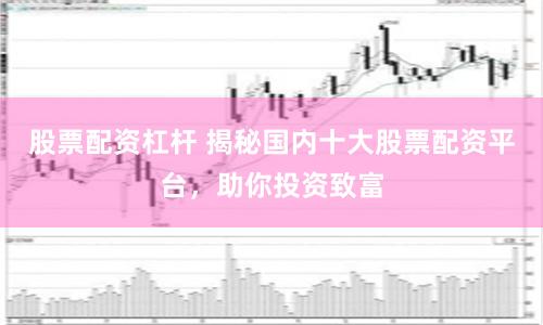 股票配资杠杆 揭秘国内十大股票配资平台，助你投资致富