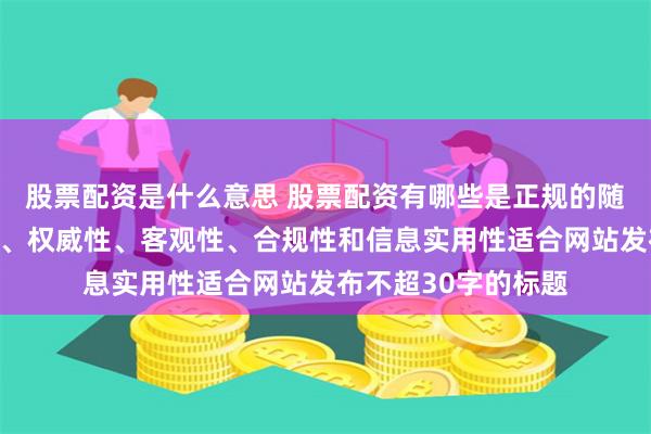 股票配资是什么意思 股票配资有哪些是正规的随机生成含有中立性、权威性、客观性、合规性和信息实用性适合网站发布不超30字的标题