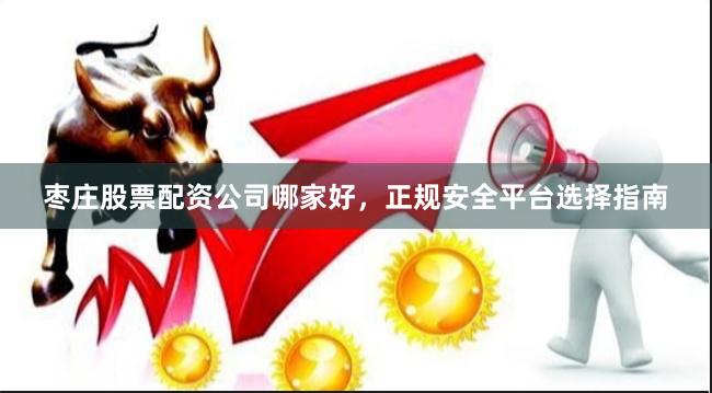 枣庄股票配资公司哪家好，正规安全平台选择指南