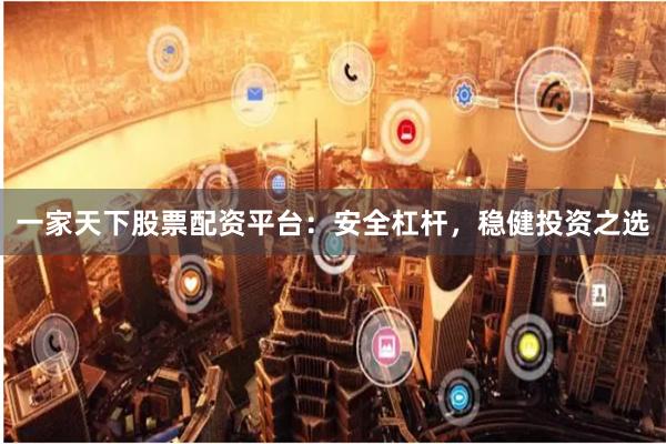 一家天下股票配资平台：安全杠杆，稳健投资之选