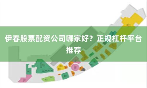 伊春股票配资公司哪家好？正规杠杆平台推荐
