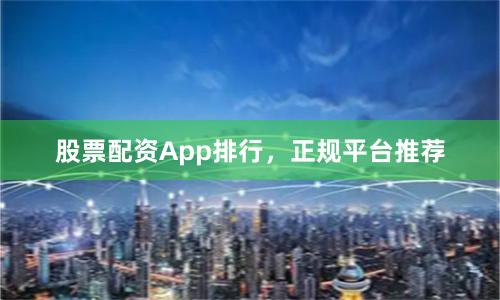 股票配资App排行，正规平台推荐