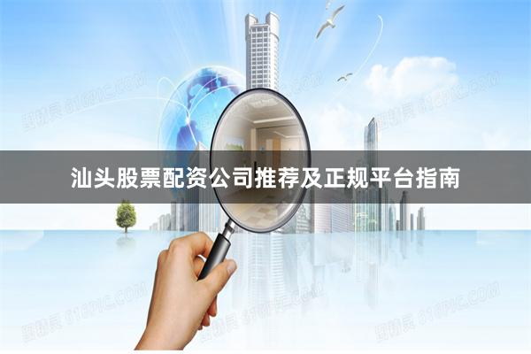 汕头股票配资公司推荐及正规平台指南