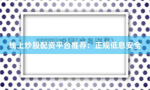 线上炒股配资平台推荐：正规低息安全