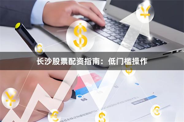 长沙股票配资指南：低门槛操作
