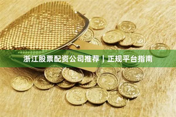 浙江股票配资公司推荐｜正规平台指南