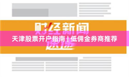 天津股票开户指南 | 低佣金券商推荐