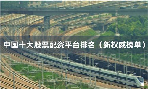 中国十大股票配资平台排名（新权威榜单）