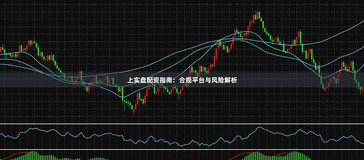 上实盘配资指南：合规平台与风险解析