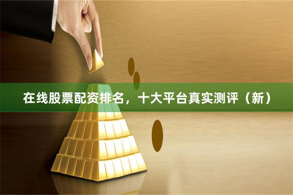 在线股票配资排名，十大平台真实测评（新）
