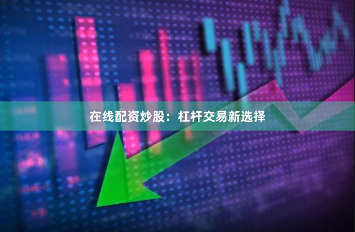 在线配资炒股：杠杆交易新选择