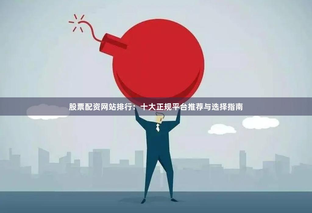 股票配资网站排行：十大正规平台推荐与选择指南
