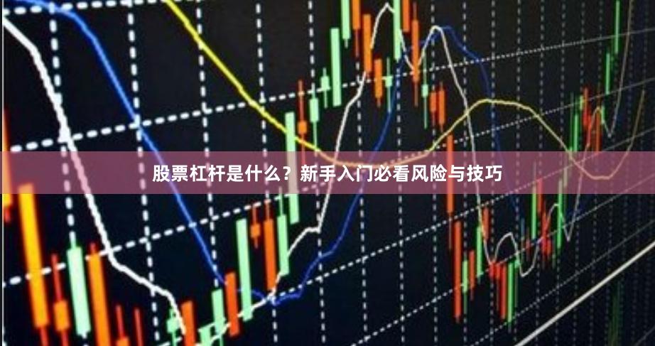 股票杠杆是什么？新手入门必看风险与技巧